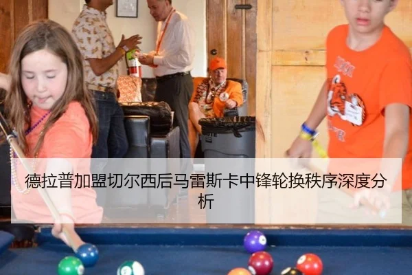 德拉普加盟切尔西后马雷斯卡中锋轮换秩序深度分析（leyu）
